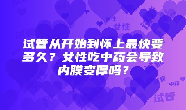 试管从开始到怀上最快要多久？女性吃中药会导致内膜变厚吗？