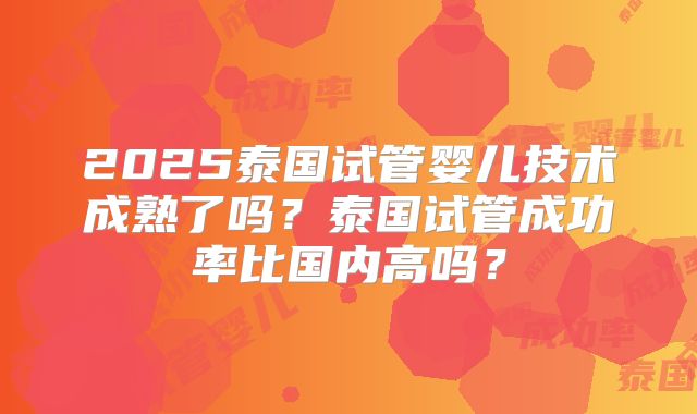 2025泰国试管婴儿技术成熟了吗？泰国试管成功率比国内高吗？