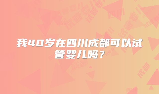 我40岁在四川成都可以试管婴儿吗？
