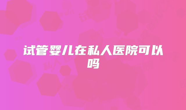 试管婴儿在私人医院可以吗
