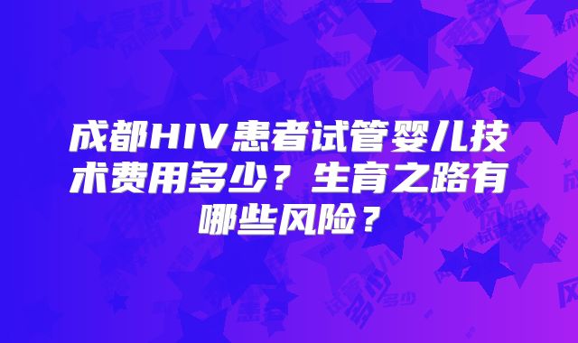 成都HIV患者试管婴儿技术费用多少？生育之路有哪些风险？
