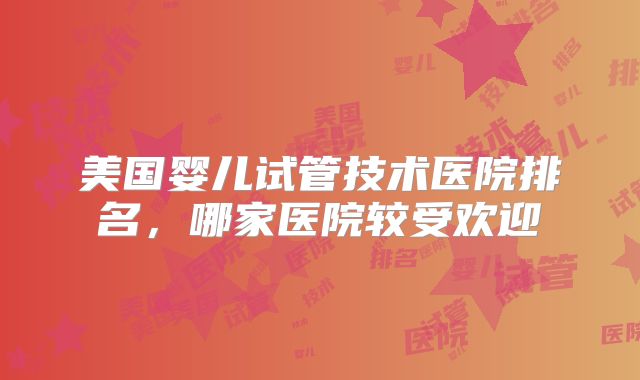 美国婴儿试管技术医院排名，哪家医院较受欢迎