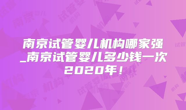 南京试管婴儿机构哪家强_南京试管婴儿多少钱一次2020年！