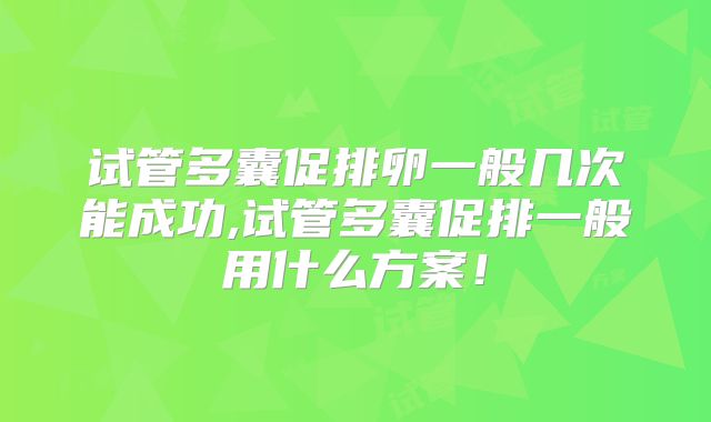 试管多囊促排卵一般几次能成功,试管多囊促排一般用什么方案！