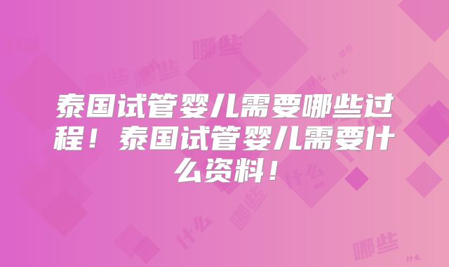 泰国试管婴儿需要哪些过程！泰国试管婴儿需要什么资料！