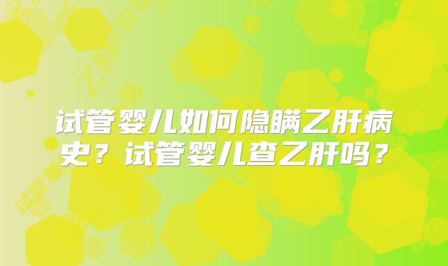 试管婴儿如何隐瞒乙肝病史?试管婴儿查乙肝吗?
