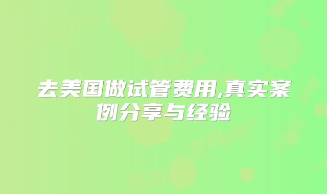 去美国做试管费用,真实案例分享与经验