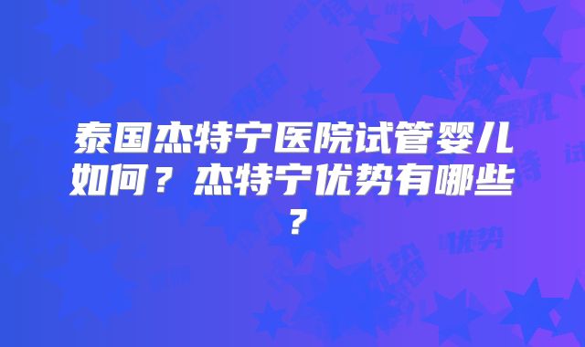 泰国杰特宁医院试管婴儿如何?杰特宁优势有哪些?