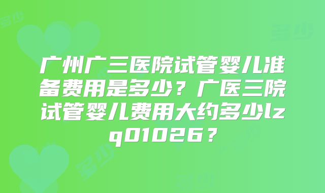 广州广三医院试管婴儿准备费用是多少？广医三院试管婴儿费用大约多少lzq01026？