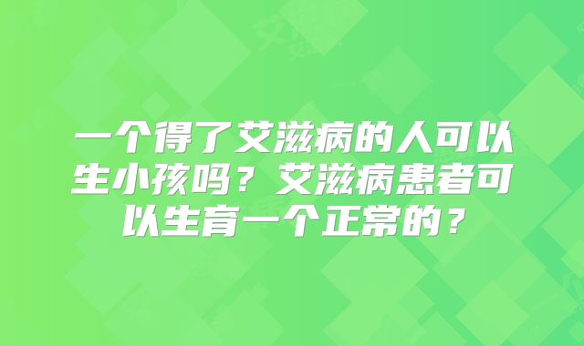 一个得了艾滋病的人可以生小孩吗？艾滋病患者可以生育一个正常的？