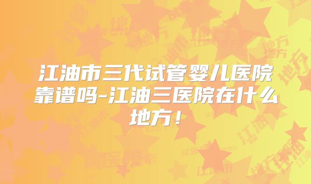 江油市三代试管婴儿医院靠谱吗-江油三医院在什么地方！