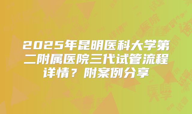 2025年昆明医科大学第二附属医院三代试管流程详情？附案例分享