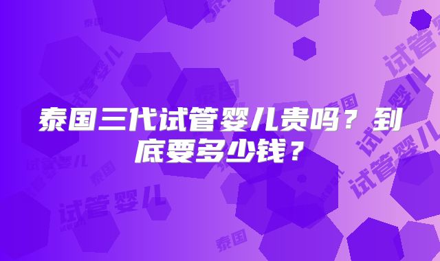泰国三代试管婴儿贵吗？到底要多少钱？