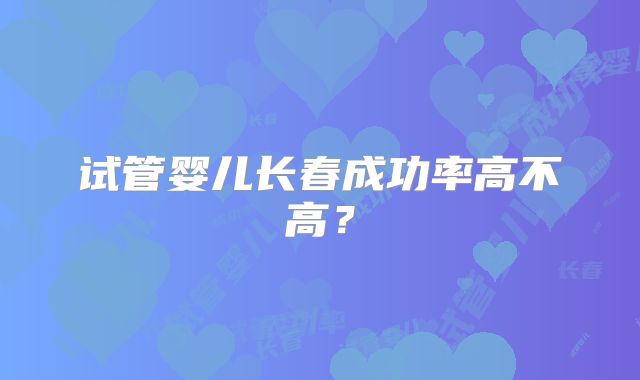 试管婴儿长春成功率高不高？