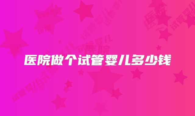 医院做个试管婴儿多少钱
