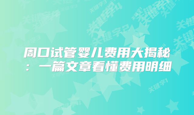 周口试管婴儿费用大揭秘:一篇文章看懂费用明细