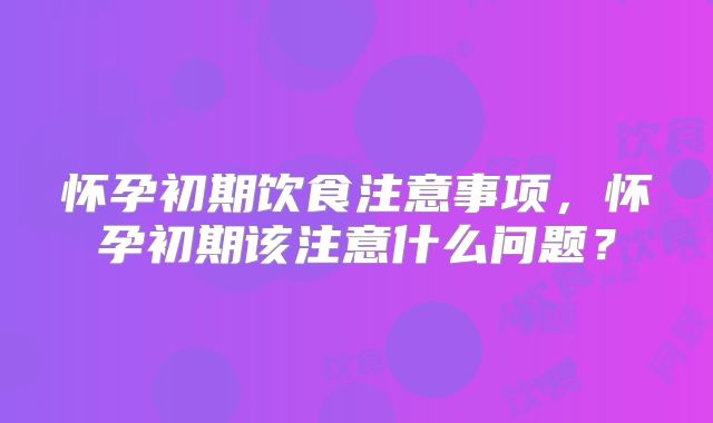 怀孕初期饮食注意事项，怀孕初期该注意什么问题？