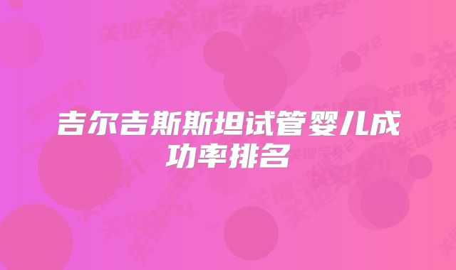 吉尔吉斯斯坦试管婴儿成功率排名