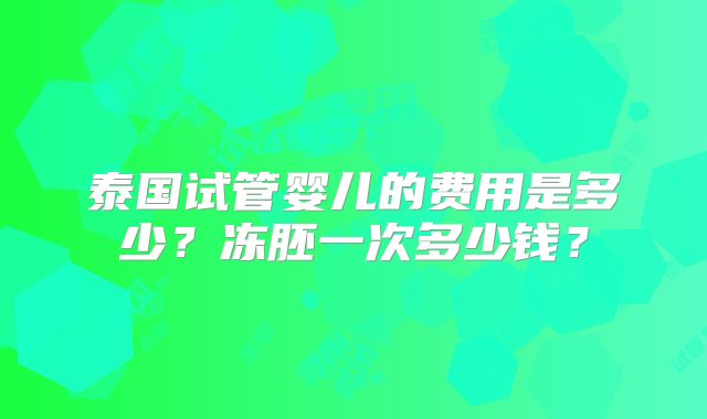 泰国试管婴儿的费用是多少？冻胚一次多少钱？