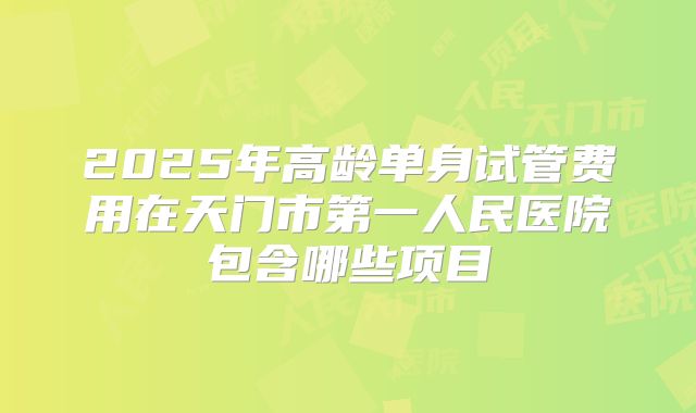 2025年高龄单身试管费用在天门市第一人民医院包含哪些项目