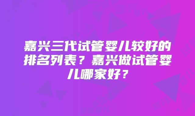 嘉兴三代试管婴儿较好的排名列表？嘉兴做试管婴儿哪家好？