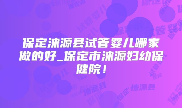 保定涞源县试管婴儿哪家做的好_保定市涞源妇幼保健院！