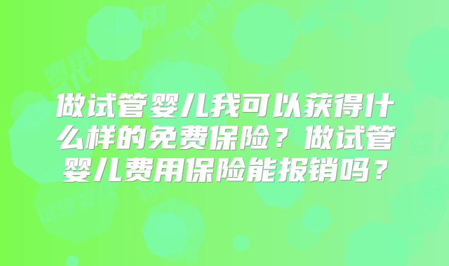 做试管婴儿我可以获得什么样的免费保险？做试管婴儿费用保险能报销吗？