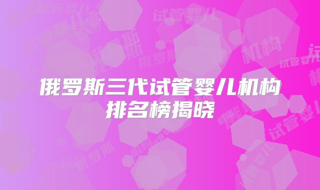 俄罗斯三代试管婴儿机构排名榜揭晓