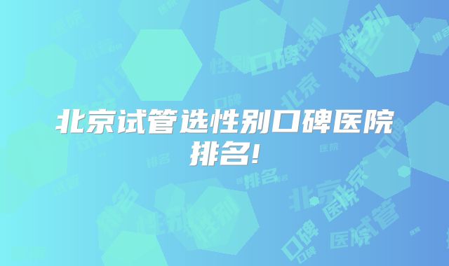北京试管选性别口碑医院排名!