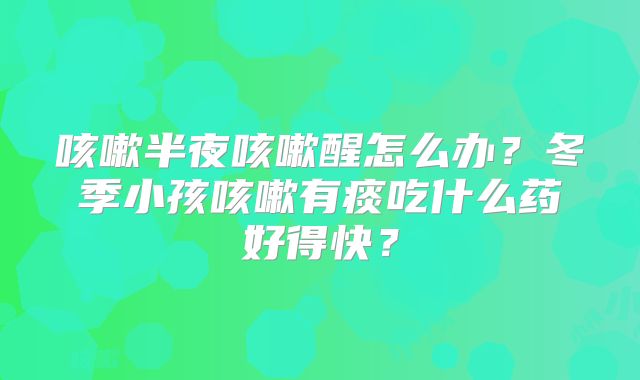 咳嗽半夜咳嗽醒怎么办?冬季小孩咳嗽有痰吃什么药好得快?