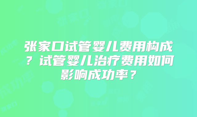张家口试管婴儿费用构成？试管婴儿治疗费用如何影响成功率？