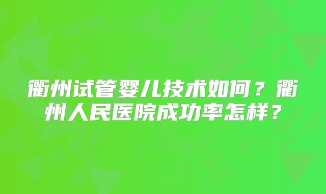 衢州试管婴儿技术如何？衢州人民医院成功率怎样？