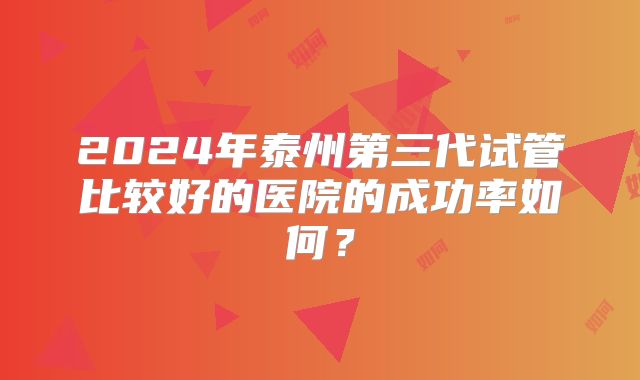 2024年泰州第三代试管比较好的医院的成功率如何？