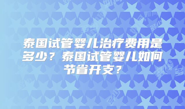 泰国试管婴儿治疗费用是多少？泰国试管婴儿如何节省开支？
