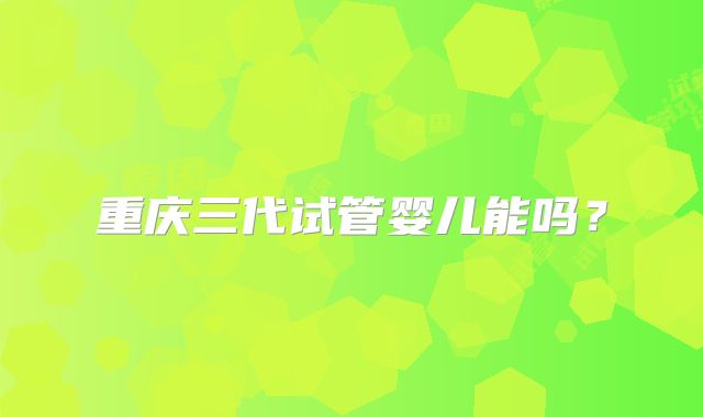 重庆三代试管婴儿能吗？