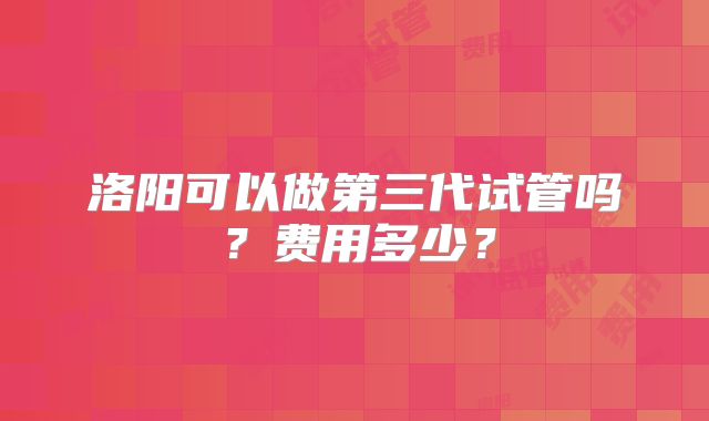 洛阳可以做第三代试管吗？费用多少？