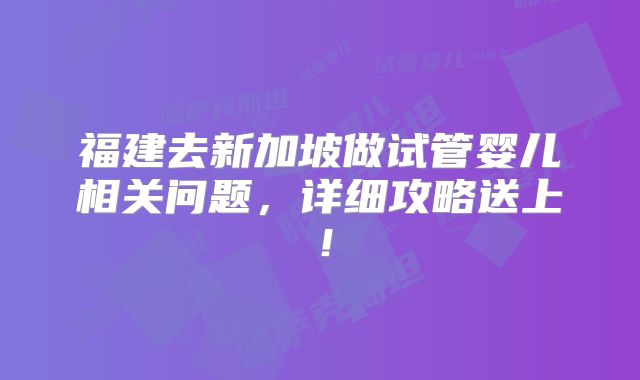 福建去新加坡做试管婴儿相关问题,详细攻略送上!