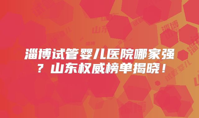 淄博试管婴儿医院哪家强？山东权威榜单揭晓！