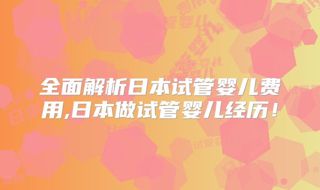 全面解析日本试管婴儿费用,日本做试管婴儿经历!