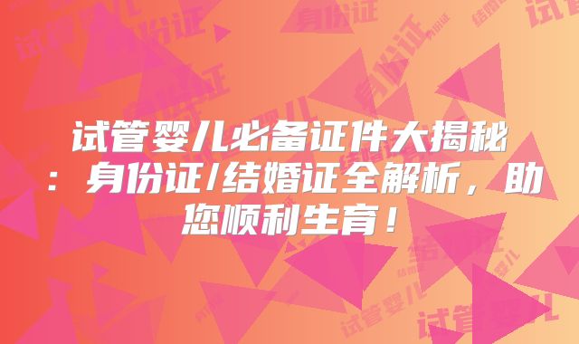 试管婴儿必备证件大揭秘：身份证/结婚证全解析，助您顺利生育！