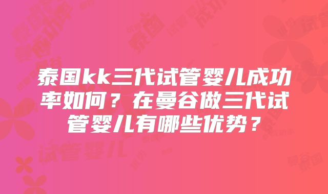 泰国kk三代试管婴儿成功率如何？在曼谷做三代试管婴儿有哪些优势？
