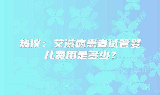 热议：艾滋病患者试管婴儿费用是多少？