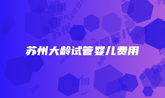 苏州大龄试管婴儿费用