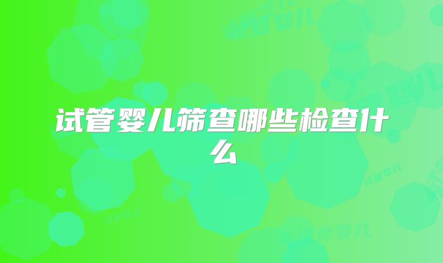 试管婴儿筛查哪些检查什么