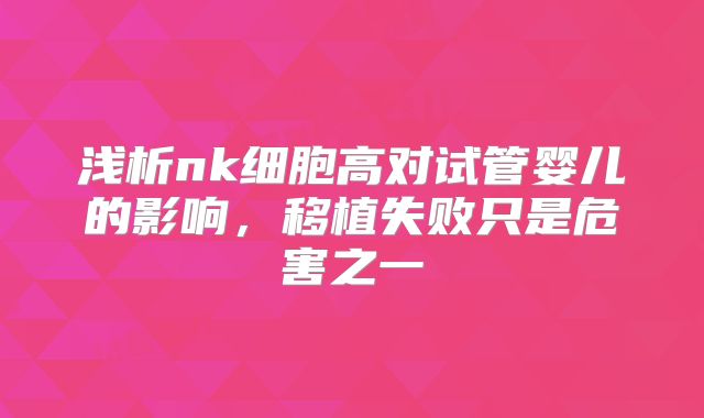 浅析nk细胞高对试管婴儿的影响，移植失败只是危害之一