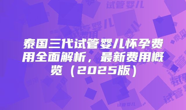 泰国三代试管婴儿怀孕费用全面解析，最新费用概览（2025版）