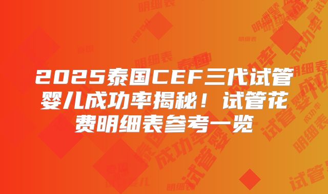 2025泰国CEF三代试管婴儿成功率揭秘！试管花费明细表参考一览