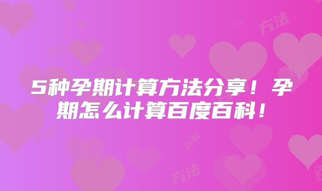 5种孕期计算方法分享！孕期怎么计算百度百科！