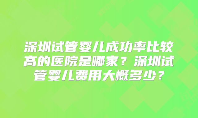 深圳试管婴儿成功率比较高的医院是哪家？深圳试管婴儿费用大概多少？