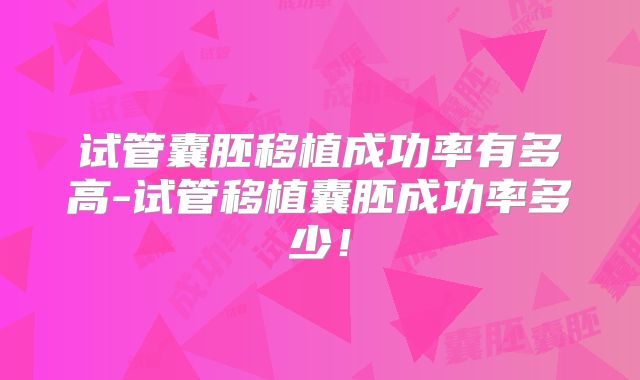 试管囊胚移植成功率有多高-试管移植囊胚成功率多少！